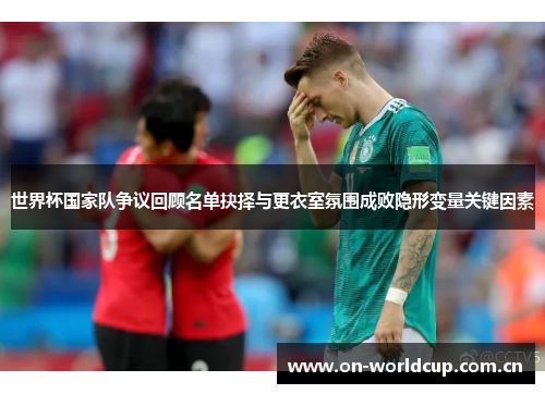 世界杯国家队争议回顾名单抉择与更衣室氛围成败隐形变量关键因素
